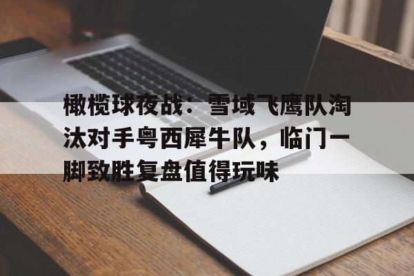 关于橄榄球夜战：雪域飞鹰队淘汰对手粤西犀牛队，临门一脚致胜复盘值得玩味的信息-开云